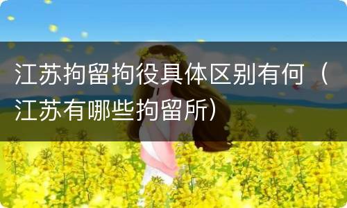 江苏拘留拘役具体区别有何（江苏有哪些拘留所）