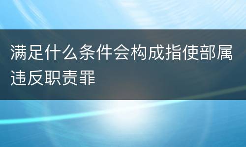 满足什么条件会构成指使部属违反职责罪