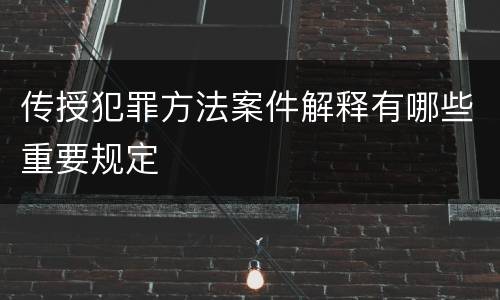 传授犯罪方法案件解释有哪些重要规定
