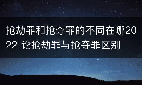 抢劫罪和抢夺罪的不同在哪2022 论抢劫罪与抢夺罪区别