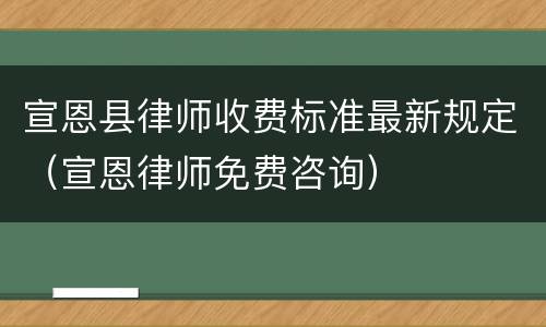 宣恩县律师收费标准最新规定（宣恩律师免费咨询）