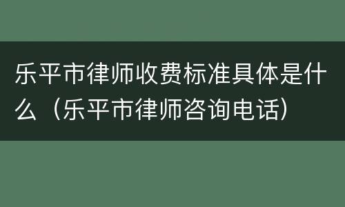 乐平市律师收费标准具体是什么（乐平市律师咨询电话）