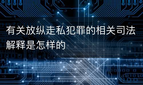 有关放纵走私犯罪的相关司法解释是怎样的
