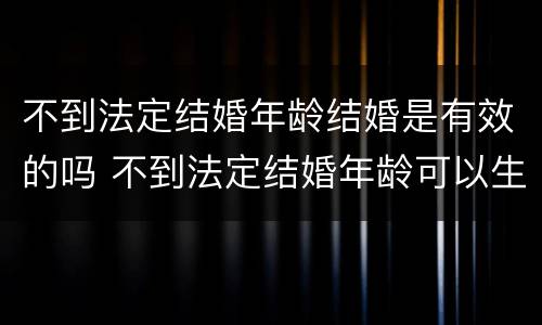 不到法定结婚年龄结婚是有效的吗 不到法定结婚年龄可以生孩子嘛