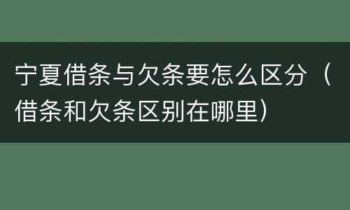宁夏借条与欠条要怎么区分（借条和欠条区别在哪里）