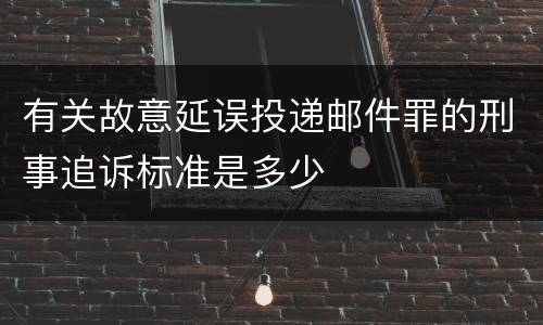 有关故意延误投递邮件罪的刑事追诉标准是多少
