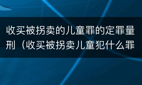 收买被拐卖的儿童罪的定罪量刑（收买被拐卖儿童犯什么罪）