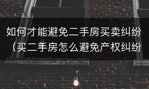如何才能避免二手房买卖纠纷（买二手房怎么避免产权纠纷）