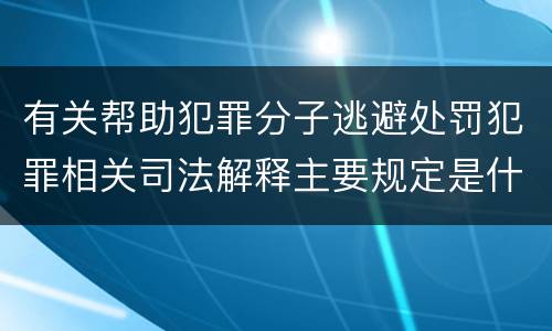 有关帮助犯罪分子逃避处罚犯罪相关司法解释主要规定是什么