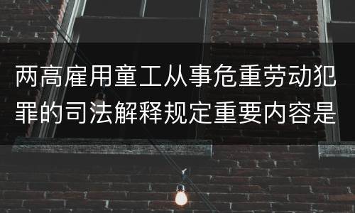 两高雇用童工从事危重劳动犯罪的司法解释规定重要内容是什么