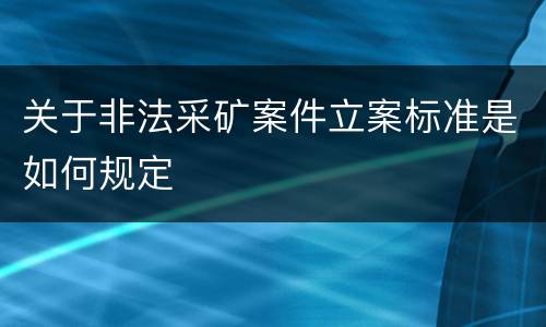 关于非法采矿案件立案标准是如何规定