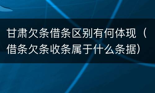 甘肃欠条借条区别有何体现（借条欠条收条属于什么条据）