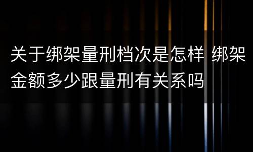 关于绑架量刑档次是怎样 绑架金额多少跟量刑有关系吗
