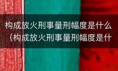 构成放火刑事量刑幅度是什么（构成放火刑事量刑幅度是什么标准）