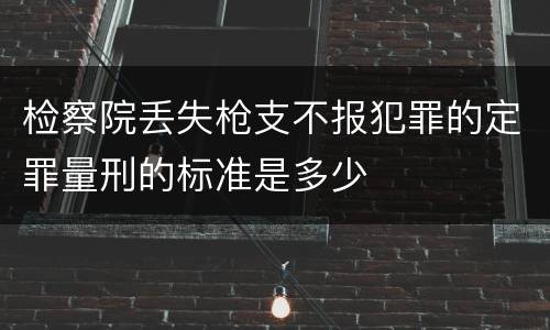 检察院丢失枪支不报犯罪的定罪量刑的标准是多少