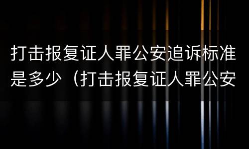 打击报复证人罪公安追诉标准是多少（打击报复证人罪公安追诉标准是多少条）