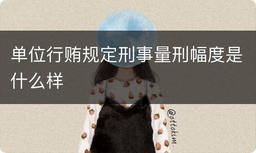 单位行贿规定刑事量刑幅度是什么样