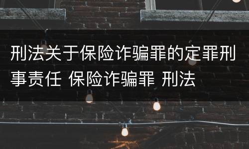 刑法关于保险诈骗罪的定罪刑事责任 保险诈骗罪 刑法