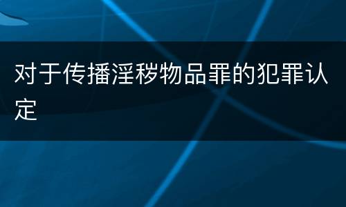 对于传播淫秽物品罪的犯罪认定