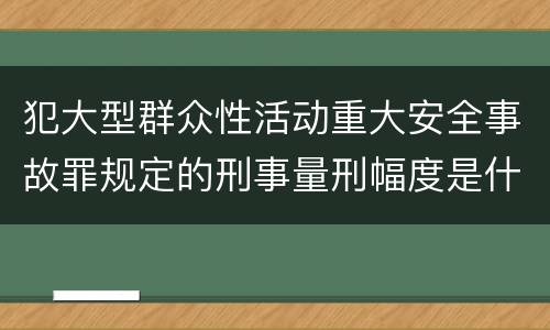 犯大型群众性活动重大安全事故罪规定的刑事量刑幅度是什么