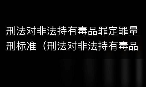 刑法对非法持有毒品罪定罪量刑标准（刑法对非法持有毒品罪定罪量刑标准的规定）