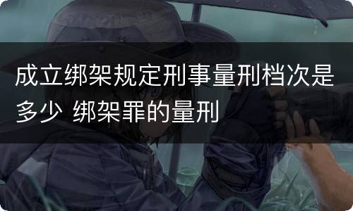 成立绑架规定刑事量刑档次是多少 绑架罪的量刑