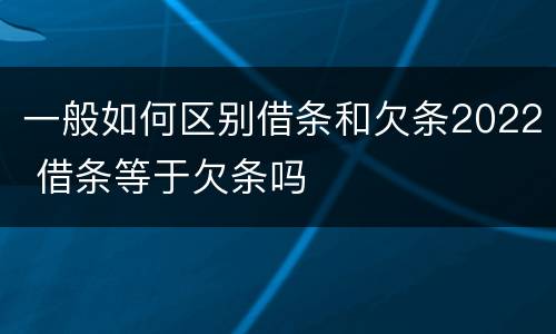 一般如何区别借条和欠条2022 借条等于欠条吗