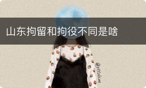 山东拘留和拘役不同是啥