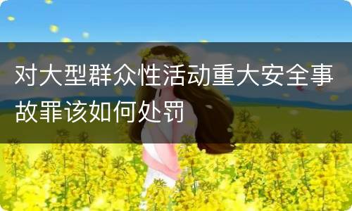 对大型群众性活动重大安全事故罪该如何处罚