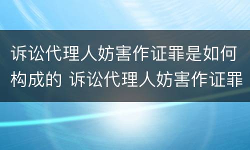 诉讼代理人妨害作证罪是如何构成的 诉讼代理人妨害作证罪是如何构成的