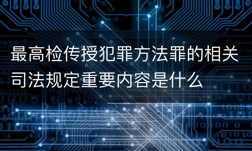 最高检传授犯罪方法罪的相关司法规定重要内容是什么