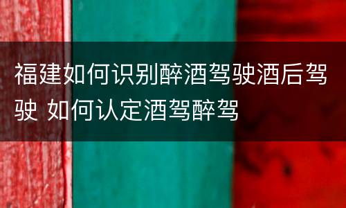 福建如何识别醉酒驾驶酒后驾驶 如何认定酒驾醉驾