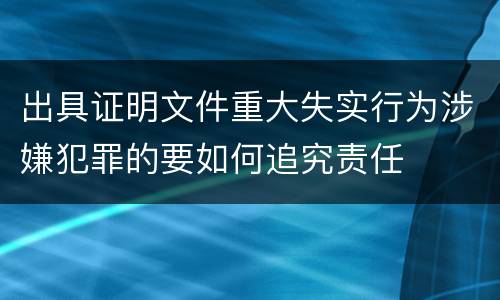 出具证明文件重大失实行为涉嫌犯罪的要如何追究责任