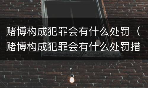 赌博构成犯罪会有什么处罚（赌博构成犯罪会有什么处罚措施）