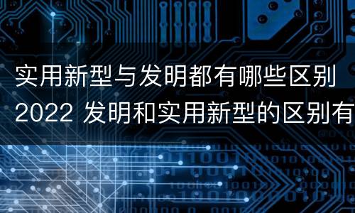实用新型与发明都有哪些区别2022 发明和实用新型的区别有