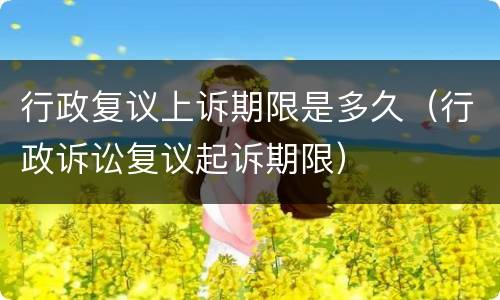行政复议上诉期限是多久（行政诉讼复议起诉期限）