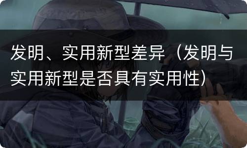 发明、实用新型差异（发明与实用新型是否具有实用性）