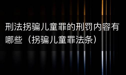 刑法拐骗儿童罪的刑罚内容有哪些（拐骗儿童罪法条）