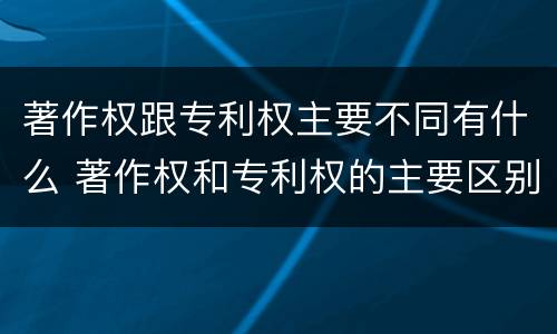 著作权跟专利权主要不同有什么 著作权和专利权的主要区别