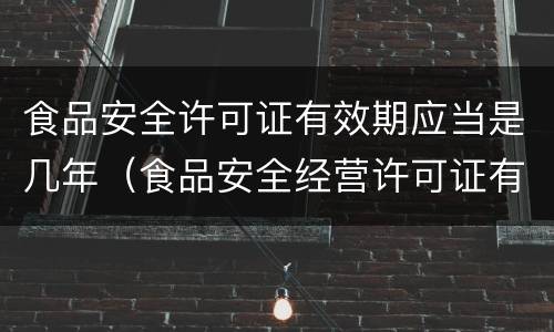 食品安全许可证有效期应当是几年（食品安全经营许可证有效期几年）