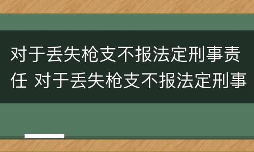 对于丢失枪支不报法定刑事责任 对于丢失枪支不报法定刑事责任怎么处理