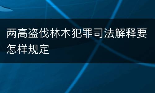 两高盗伐林木犯罪司法解释要怎样规定