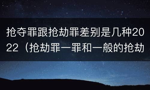抢夺罪跟抢劫罪差别是几种2022（抢劫罪一罪和一般的抢劫罪）