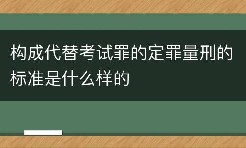 构成代替考试罪的定罪量刑的标准是什么样的