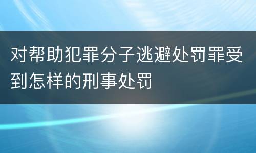 对帮助犯罪分子逃避处罚罪受到怎样的刑事处罚