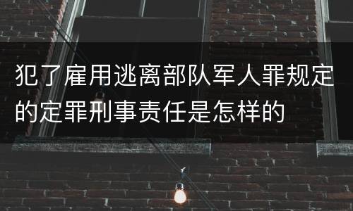 犯了雇用逃离部队军人罪规定的定罪刑事责任是怎样的