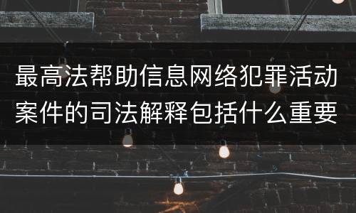 最高法帮助信息网络犯罪活动案件的司法解释包括什么重要内容