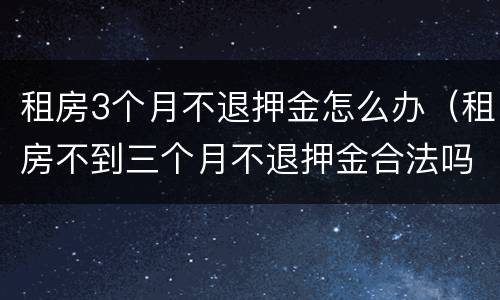 租房3个月不退押金怎么办（租房不到三个月不退押金合法吗）
