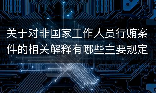 关于对非国家工作人员行贿案件的相关解释有哪些主要规定