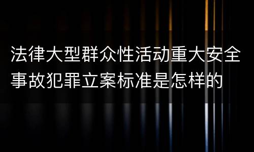 法律大型群众性活动重大安全事故犯罪立案标准是怎样的